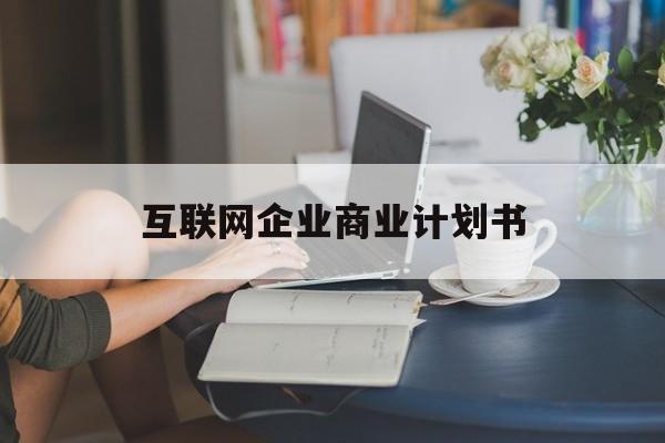 北屯市互联网企业商业计划书(互联网行业商业计划书侧重点)