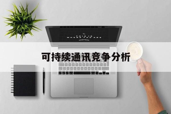 北屯市可持续通讯竞争分析(可持续竞争优势有哪些)