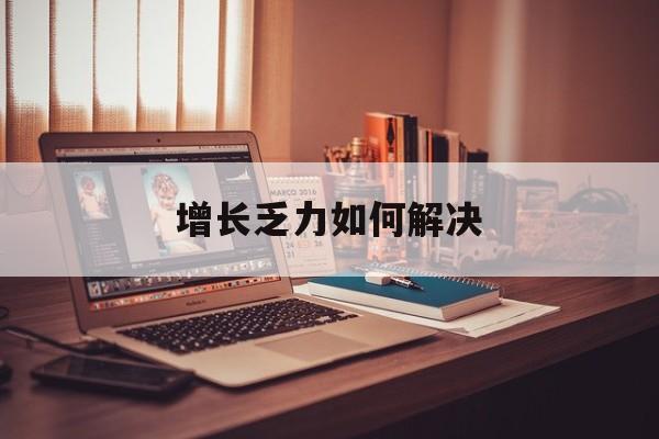 北屯市增长乏力如何解决(增长乏力是下降的意思吗)