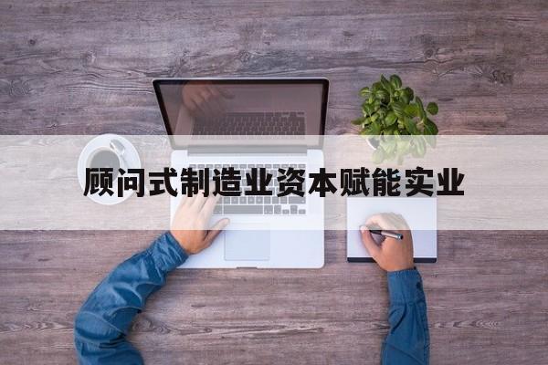 北屯市关于顾问式制造业资本赋能实业的信息