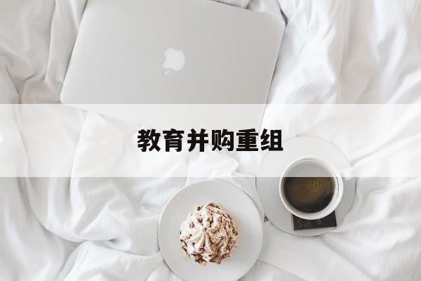 北屯市教育并购重组(近年并购重组经典案例)